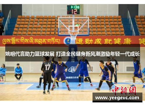 姚明代言助力篮球发展 打造全民健身新风潮激励年轻一代成长