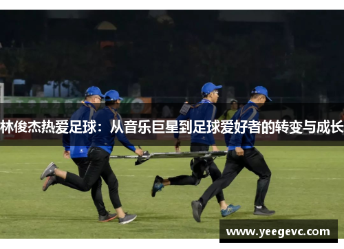 林俊杰热爱足球：从音乐巨星到足球爱好者的转变与成长