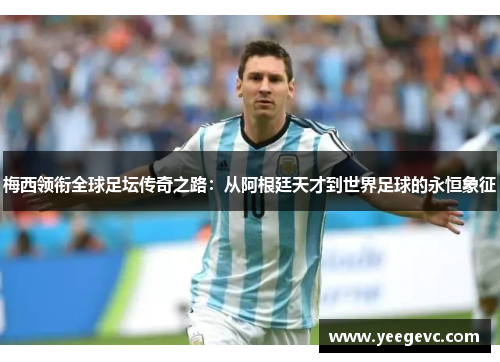 梅西领衔全球足坛传奇之路：从阿根廷天才到世界足球的永恒象征