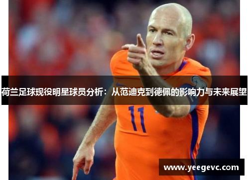 荷兰足球现役明星球员分析：从范迪克到德佩的影响力与未来展望
