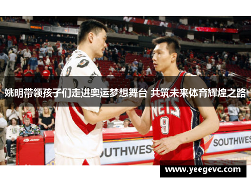 姚明带领孩子们走进奥运梦想舞台 共筑未来体育辉煌之路