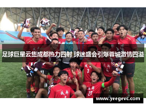 足球巨星云集成都热力四射 球迷盛会引爆蓉城激情四溢