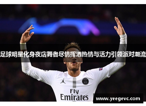 足球明星化身夜店舞者尽情挥洒热情与活力引领派对潮流
