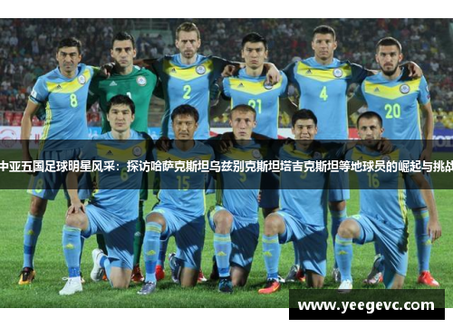 中亚五国足球明星风采：探访哈萨克斯坦乌兹别克斯坦塔吉克斯坦等地球员的崛起与挑战