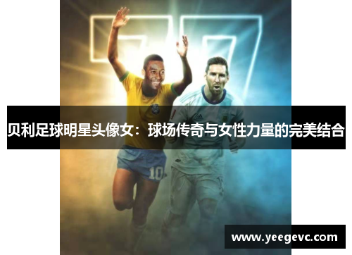 贝利足球明星头像女：球场传奇与女性力量的完美结合