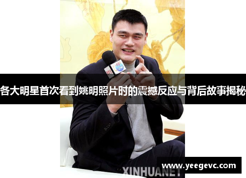 各大明星首次看到姚明照片时的震撼反应与背后故事揭秘