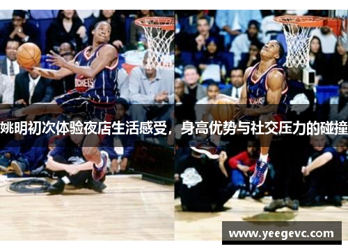 姚明初次体验夜店生活感受，身高优势与社交压力的碰撞