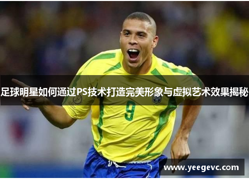 足球明星如何通过PS技术打造完美形象与虚拟艺术效果揭秘