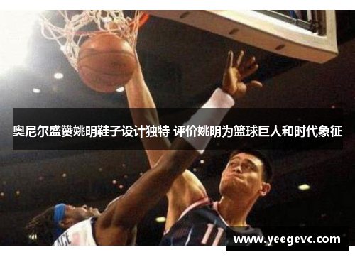 奥尼尔盛赞姚明鞋子设计独特 评价姚明为篮球巨人和时代象征