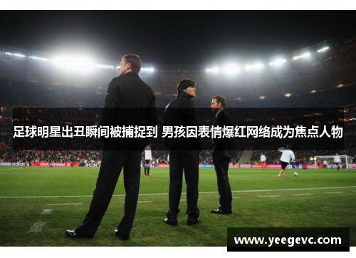 足球明星出丑瞬间被捕捉到 男孩因表情爆红网络成为焦点人物