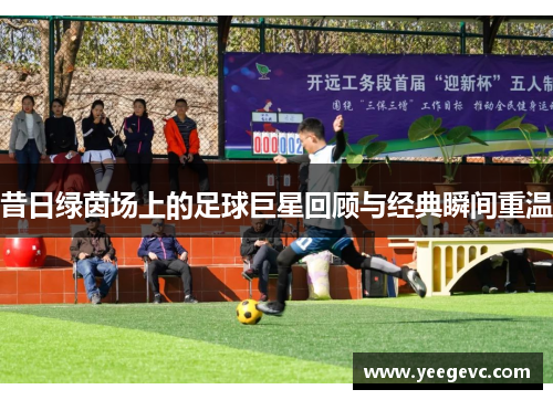 昔日绿茵场上的足球巨星回顾与经典瞬间重温