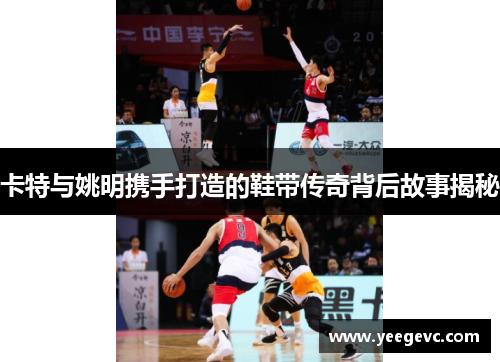 卡特与姚明携手打造的鞋带传奇背后故事揭秘