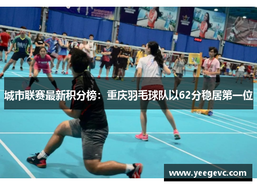 城市联赛最新积分榜：重庆羽毛球队以62分稳居第一位
