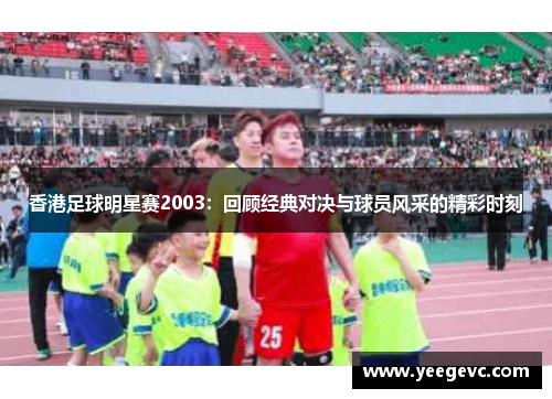 香港足球明星赛2003：回顾经典对决与球员风采的精彩时刻