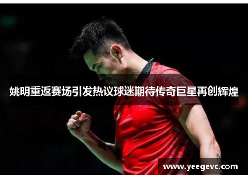 姚明重返赛场引发热议球迷期待传奇巨星再创辉煌