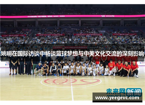 姚明在国际访谈中畅谈篮球梦想与中美文化交流的深刻影响