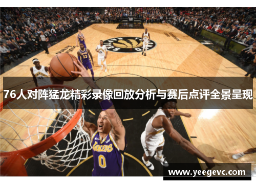 76人对阵猛龙精彩录像回放分析与赛后点评全景呈现