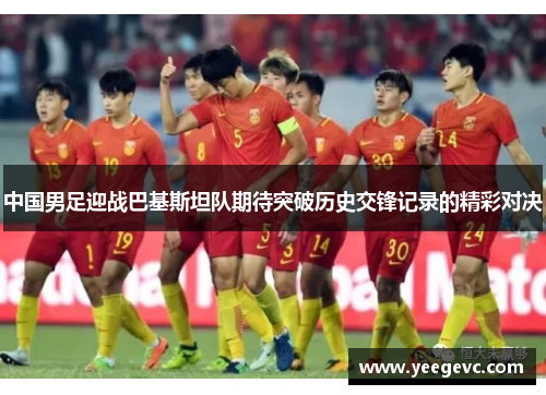 中国男足迎战巴基斯坦队期待突破历史交锋记录的精彩对决