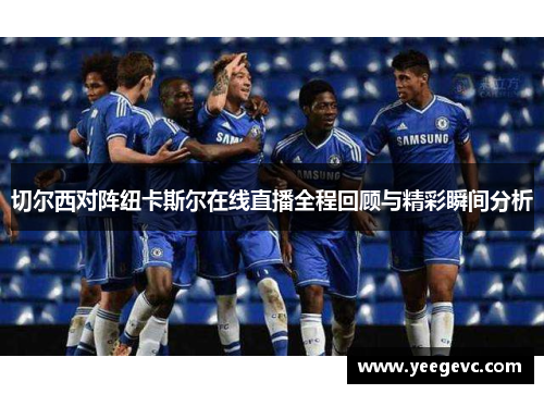切尔西对阵纽卡斯尔在线直播全程回顾与精彩瞬间分析
