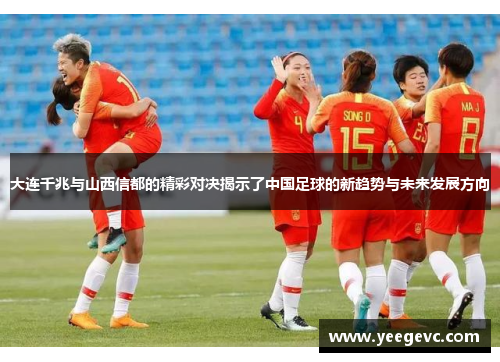 大连千兆与山西信都的精彩对决揭示了中国足球的新趋势与未来发展方向