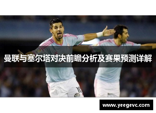 曼联与塞尔塔对决前瞻分析及赛果预测详解