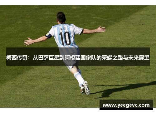 梅西传奇：从巴萨巨星到阿根廷国家队的荣耀之路与未来展望