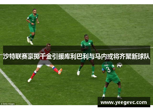 沙特联赛豪掷千金引援库利巴利与马内或将齐聚新球队