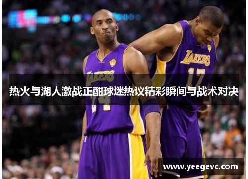 热火与湖人激战正酣球迷热议精彩瞬间与战术对决