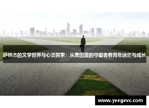 萨林杰的文学世界与心灵探索：从麦田里的守望者看青年迷茫与成长