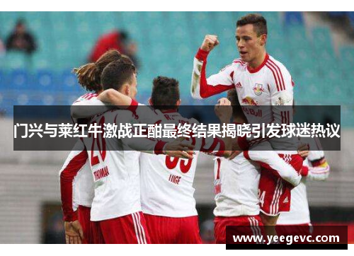 门兴与莱红牛激战正酣最终结果揭晓引发球迷热议